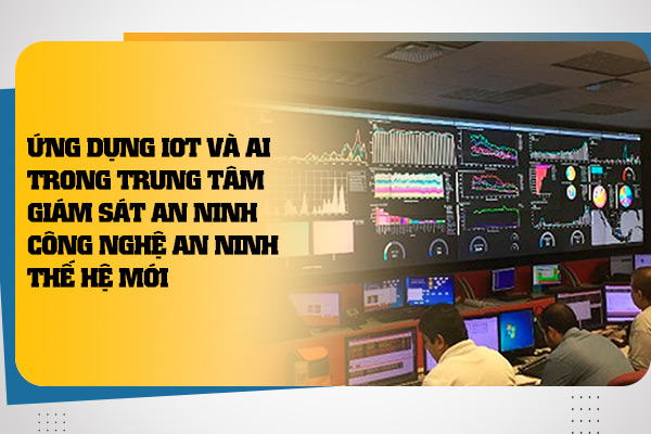 Ứng dụng AI và IoT trong trung tâm giám sát an ninh